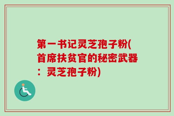 第一书记灵芝孢子粉(首席扶贫官的秘密武器:灵芝孢子粉) 第一书记灵芝孢子粉(首席扶贫官的秘密武器:灵芝孢子粉)