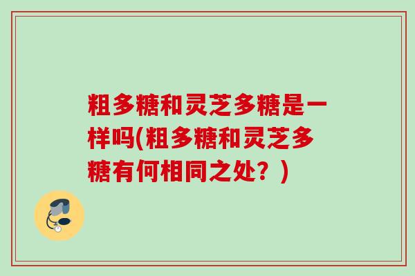 粗多糖和灵芝多糖是一样吗(粗多糖和灵芝多糖有何相同之处？)
