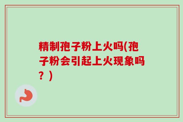 精制孢子粉上火吗(孢子粉会引起上火现象吗?) 精制孢子粉上火吗(孢子粉会引起上火现象吗?)