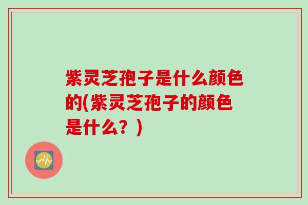 紫灵芝孢子是什么颜色的(紫灵芝孢子的颜色是什么？)