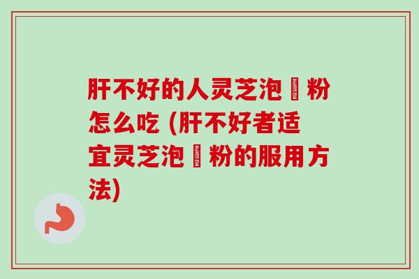 肝不好的人灵芝泡芓粉怎么吃 (肝不好者适宜灵芝泡芓粉的服用方法)