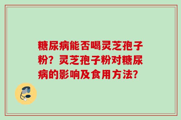 糖尿病能否喝灵芝孢子粉？灵芝孢子粉对糖尿病的影响及食用方法？