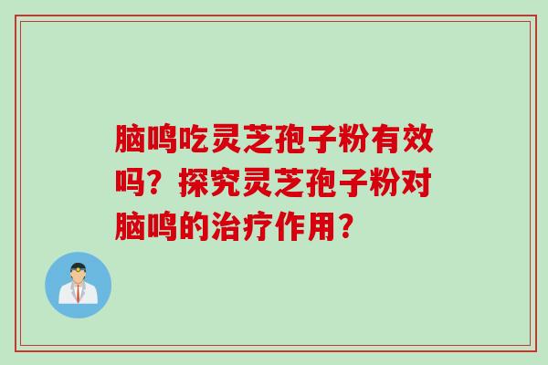 脑鸣吃灵芝孢子粉有效吗？探究灵芝孢子粉对脑鸣的治疗作用？
