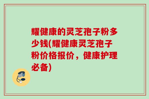 耀健康的灵芝孢子粉多少钱(耀健康灵芝孢子粉价格报价，健康护理必备)