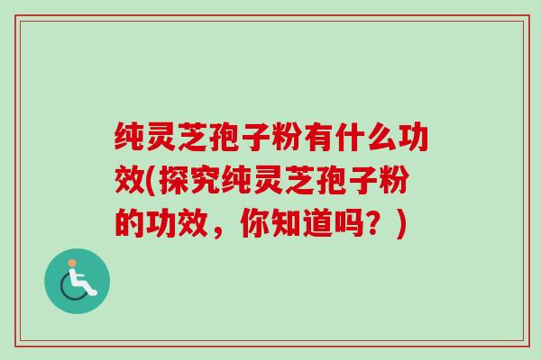 纯灵芝孢子粉有什么功效(探究纯灵芝孢子粉的功效，你知道吗？)