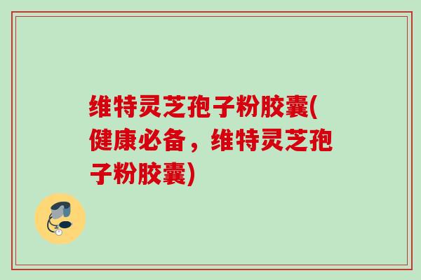 维特灵芝孢子粉胶囊(健康必备，维特灵芝孢子粉胶囊)