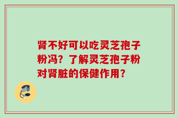 肾不好可以吃灵芝孢子粉冯？了解灵芝孢子粉对肾脏的保健作用？