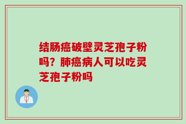 结肠癌破壁灵芝孢子粉吗？肺癌病人可以吃灵芝孢子粉吗