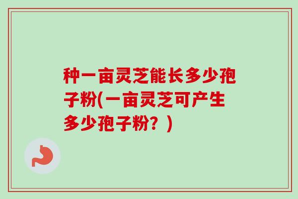 种一亩灵芝能长多少孢子粉(一亩灵芝可产生多少孢子粉？)