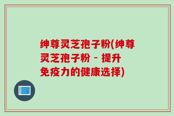 绅尊灵芝孢子粉(绅尊灵芝孢子粉 - 提升免疫力的健康选择)