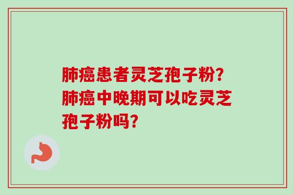 肺癌患者灵芝孢子粉？肺癌中晚期可以吃灵芝孢子粉吗？