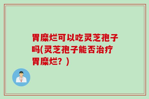 胃糜烂可以吃灵芝孢子吗(灵芝孢子能否治疗胃糜烂？)