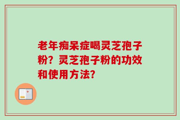 老年痴呆症喝灵芝孢子粉？灵芝孢子粉的功效和使用方法？