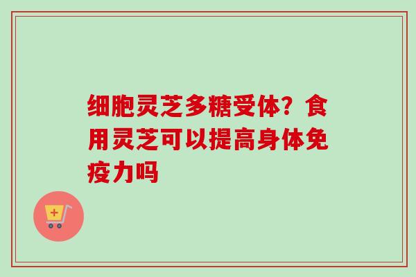 细胞灵芝多糖受体?食用灵芝可以提高身体免疫力吗 细胞灵芝多糖受体?食用灵芝可以提高身体免疫力吗