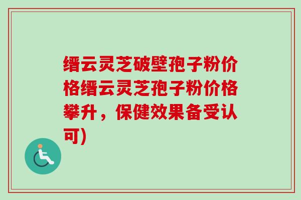缙云灵芝破壁孢子粉价格缙云灵芝孢子粉价格攀升，保健效果备受认可)
