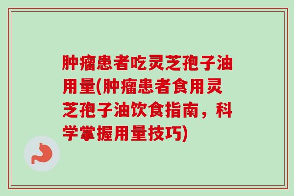 肿瘤患者吃灵芝孢子油用量(肿瘤患者食用灵芝孢子油饮食指南，科学掌握用量技巧)