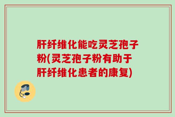 肝纤维化能吃灵芝孢子粉(灵芝孢子粉有助于肝纤维化患者的康复)