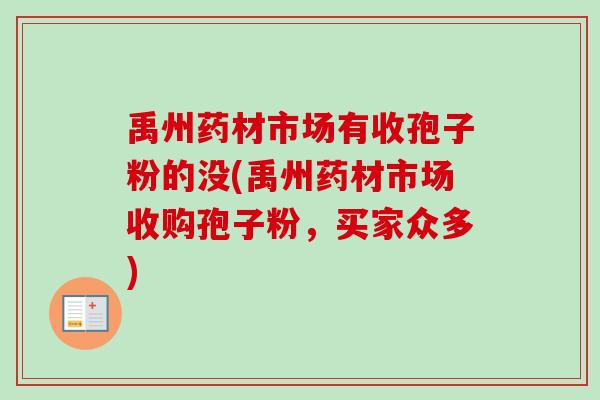 禹州药材市场有收孢子粉的没(禹州药材市场收购孢子粉，买家众多)