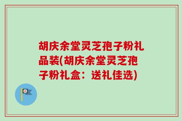 胡庆余堂灵芝孢子粉礼品装(胡庆余堂灵芝孢子粉礼盒：送礼佳选)