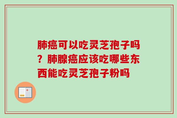 肺癌可以吃灵芝孢子吗？肺腺癌应该吃哪些东西能吃灵芝孢子粉吗