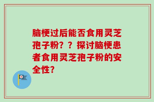 脑梗过后能否食用灵芝孢子粉？？探讨脑梗患者食用灵芝孢子粉的安全性？