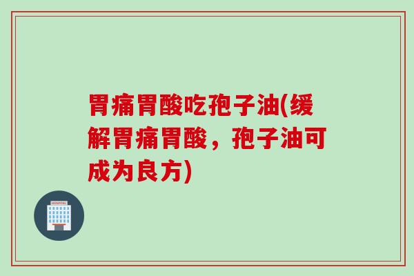 胃痛胃酸吃孢子油(缓解胃痛胃酸，孢子油可成为良方)