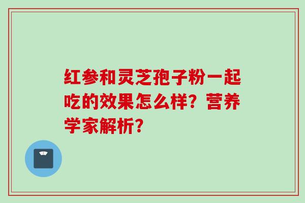 红参和灵芝孢子粉一起吃的效果怎么样？营养学家解析？