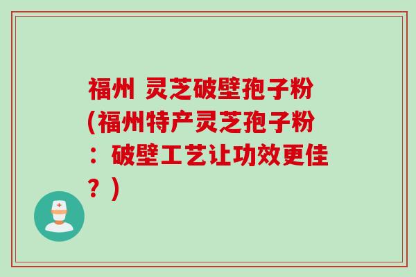 福州 灵芝破壁孢子粉(福州特产灵芝孢子粉：破壁工艺让功效更佳？)