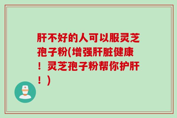 不好的人可以服灵芝孢子粉(增强健康!灵芝孢子粉帮你!) 不好的人可以服灵芝孢子粉(增强健康!灵芝孢子粉帮你!)