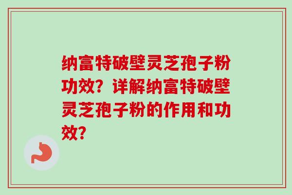 纳富特破壁灵芝孢子粉功效？详解纳富特破壁灵芝孢子粉的作用和功效？