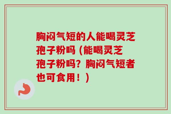 胸闷气短的人能喝灵芝孢子粉吗 (能喝灵芝孢子粉吗？胸闷气短者也可食用！)