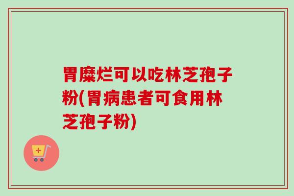 胃糜烂可以吃林芝孢子粉(胃病患者可食用林芝孢子粉)