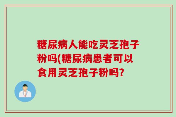 糖尿病人能吃灵芝孢子粉吗(糖尿病患者可以食用灵芝孢子粉吗？