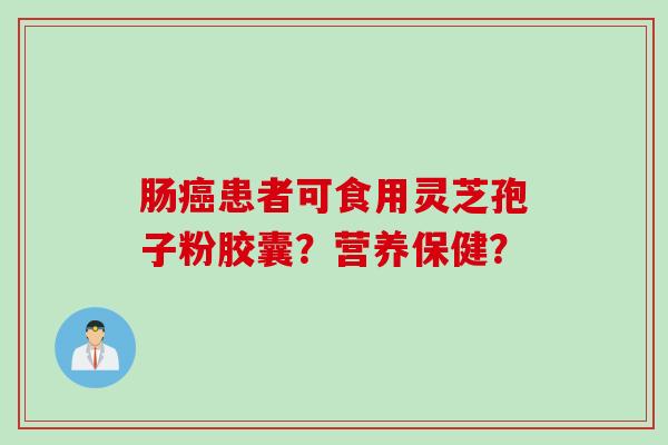 肠癌患者可食用灵芝孢子粉胶囊？营养保健？