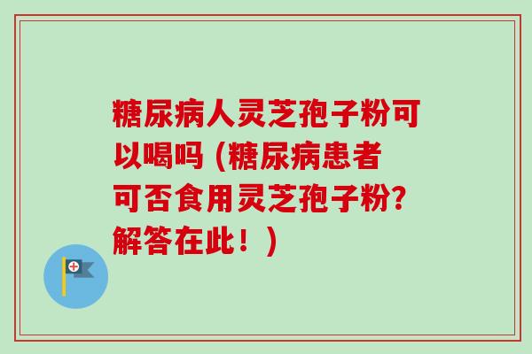 糖尿病人灵芝孢子粉可以喝吗 (糖尿病患者可否食用灵芝孢子粉？解答在此！)