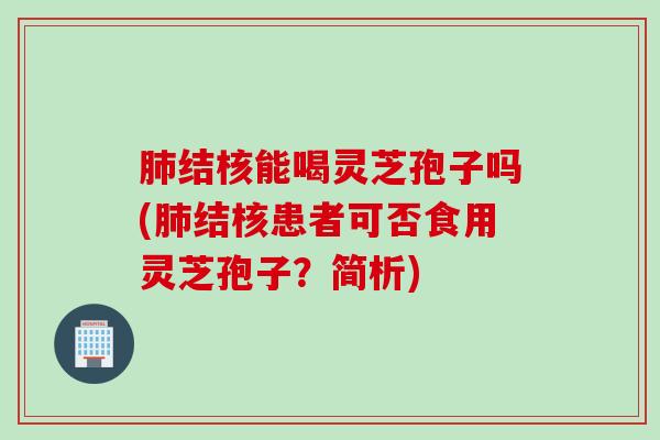 肺结核能喝灵芝孢子吗(肺结核患者可否食用灵芝孢子？简析)