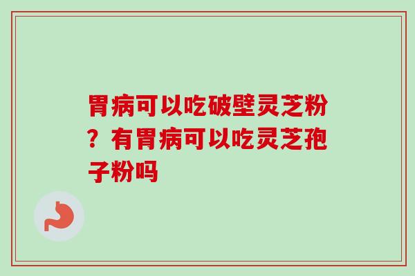 胃病可以吃破壁灵芝粉？有胃病可以吃灵芝孢子粉吗