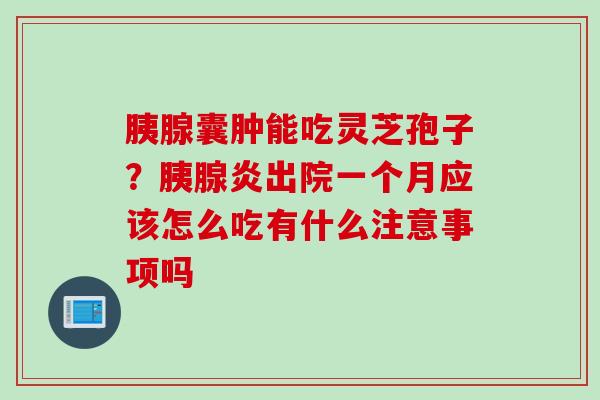 胰腺囊肿能吃灵芝孢子？胰腺炎出院一个月应该怎么吃有什么注意事项吗