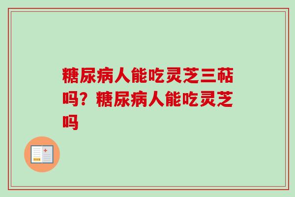 糖尿病人能吃灵芝三萜吗？糖尿病人能吃灵芝吗