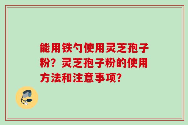 能用铁勺使用灵芝孢子粉？灵芝孢子粉的使用方法和注意事项？