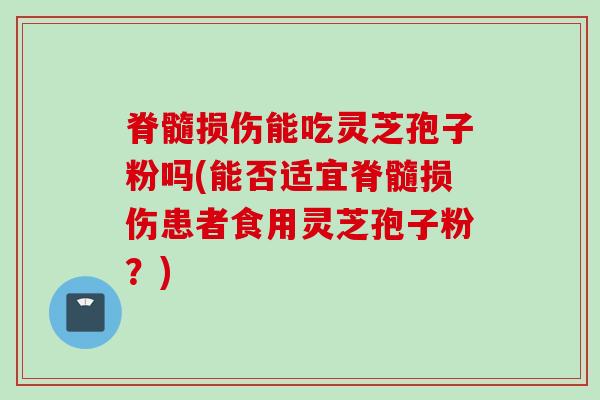 脊髓损伤能吃灵芝孢子粉吗(能否适宜脊髓损伤患者食用灵芝孢子粉？)