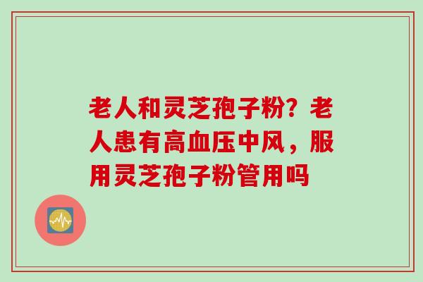 老人和灵芝孢子粉？老人患有高血压中风，服用灵芝孢子粉管用吗