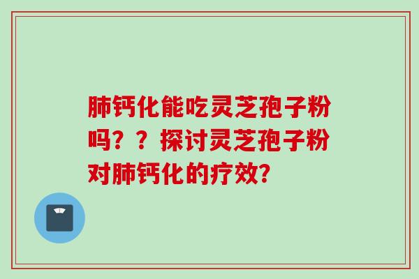 肺钙化能吃灵芝孢子粉吗？？探讨灵芝孢子粉对肺钙化的疗效？