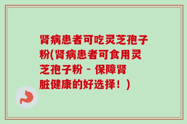 肾病患者可吃灵芝孢子粉(肾病患者可食用灵芝孢子粉 - 保障肾脏健康的好选择！)