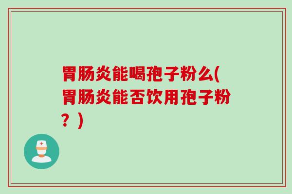胃能喝孢子粉么(胃能否饮用孢子粉?) 胃能喝孢子粉么(胃能否饮用孢子粉?)
