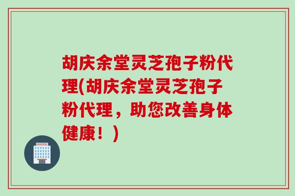 胡庆余堂灵芝孢子粉代理(胡庆余堂灵芝孢子粉代理，助您改善身体健康！)