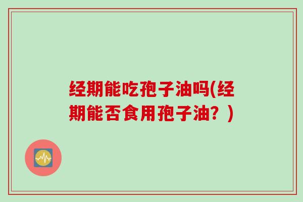 经期能吃孢子油吗(经期能否食用孢子油？)