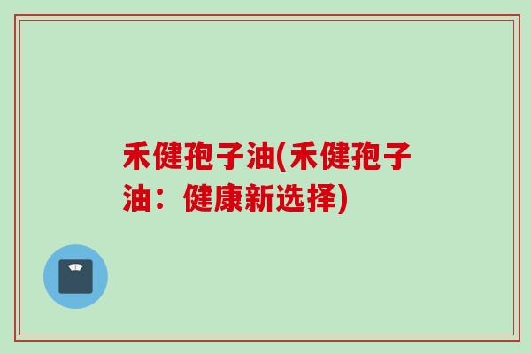 禾健孢子油(禾健孢子油:健康新选择) 禾健孢子油(禾健孢子油:健康新选择)