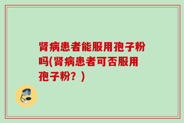 肾病患者能服用孢子粉吗(肾病患者可否服用孢子粉？)