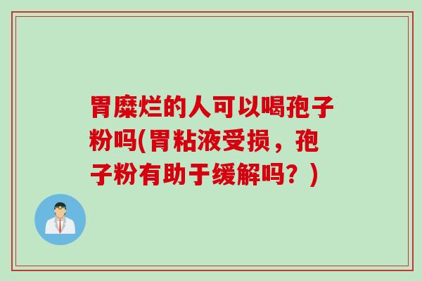 胃糜烂的人可以喝孢子粉吗(胃粘液受损，孢子粉有助于缓解吗？)